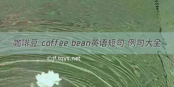 咖啡豆 coffee bean英语短句 例句大全