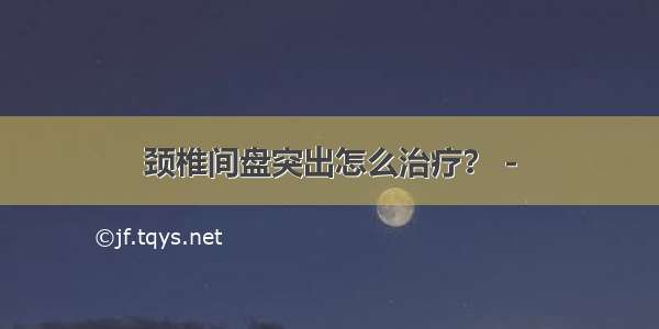 颈椎间盘突出怎么治疗？ -