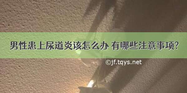 男性患上尿道炎该怎么办 有哪些注意事项?