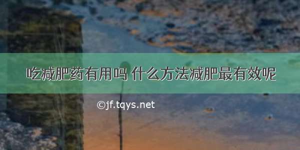 吃减肥药有用吗	什么方法减肥最有效呢