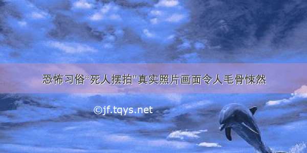 恐怖习俗“死人摆拍”真实照片画面令人毛骨悚然