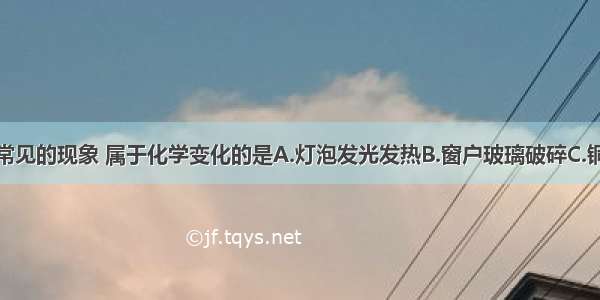 下列生活中常见的现象 属于化学变化的是A.灯泡发光发热B.窗户玻璃破碎C.铜质雕像生锈