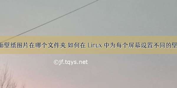 linux 桌面壁纸图片在哪个文件夹 如何在 Linux 中为每个屏幕设置不同的壁纸-桌面