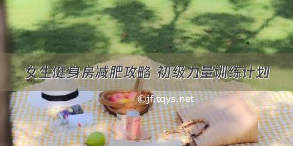 女生健身房减肥攻略 初级力量训练计划