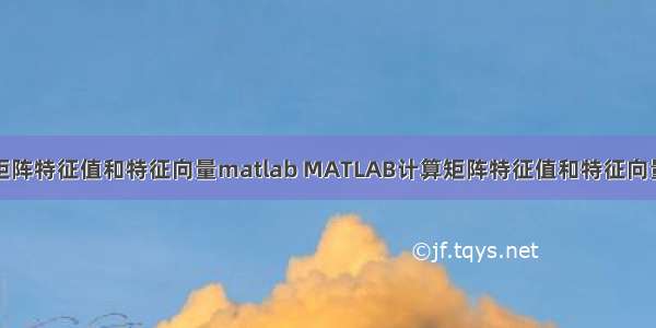 矩阵特征值和特征向量matlab MATLAB计算矩阵特征值和特征向量