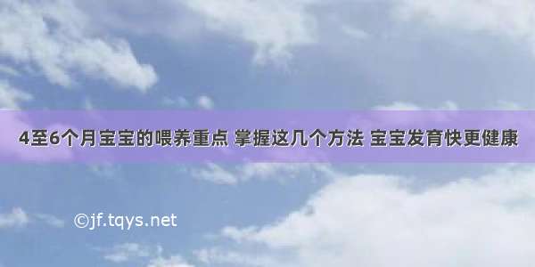 4至6个月宝宝的喂养重点 掌握这几个方法 宝宝发育快更健康