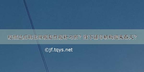 疫情过后将出现报复性报补习班？线下辅导机构迎来春天？