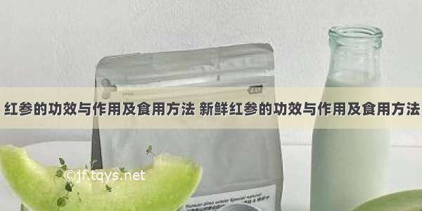 红参的功效与作用及食用方法 新鲜红参的功效与作用及食用方法