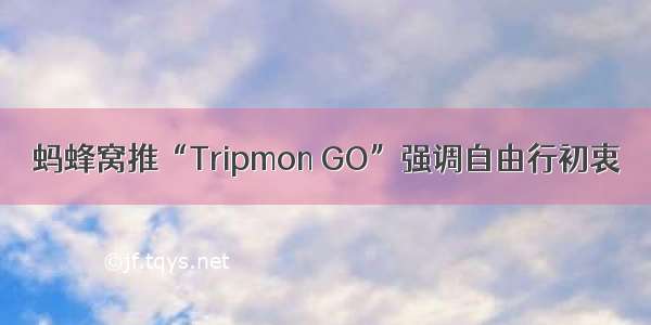 蚂蜂窝推“Tripmon GO”强调自由行初衷