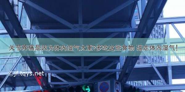 关节疼痛是因为体内湿气太重?多吃这些食物 逼走体内湿气！