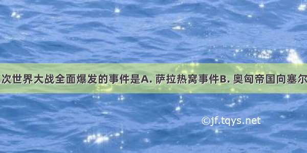 标志着第二次世界大战全面爆发的事件是A. 萨拉热窝事件B. 奥匈帝国向塞尔维亚宣战C.