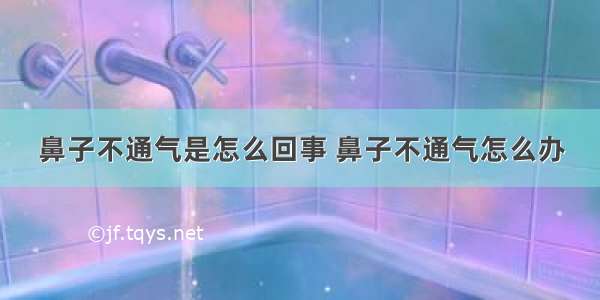 鼻子不通气是怎么回事 鼻子不通气怎么办