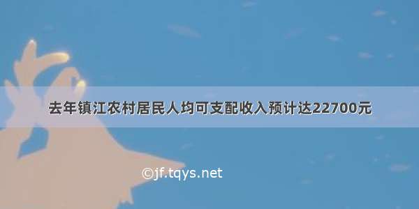 去年镇江农村居民人均可支配收入预计达22700元