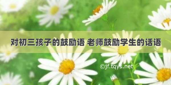 对初三孩子的鼓励语 老师鼓励学生的话语