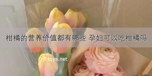 柑橘的营养价值都有哪些 孕妇可以吃柑橘吗