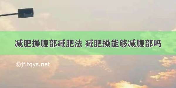 减肥操腹部减肥法 减肥操能够减腹部吗