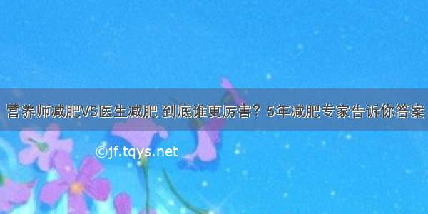 营养师减肥VS医生减肥 到底谁更厉害？5年减肥专家告诉你答案