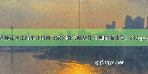 单选题课堂上 老师让学生简单介绍自己家乡的气候条件 小明的描述是：&ldquo;我的家乡水热