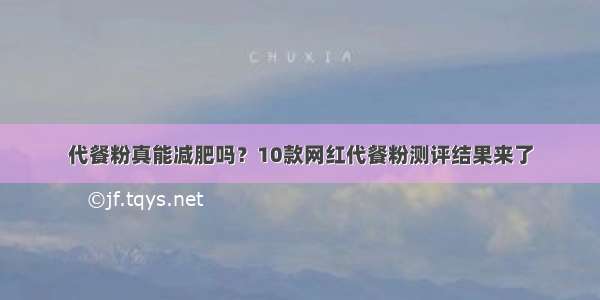 代餐粉真能减肥吗？10款网红代餐粉测评结果来了