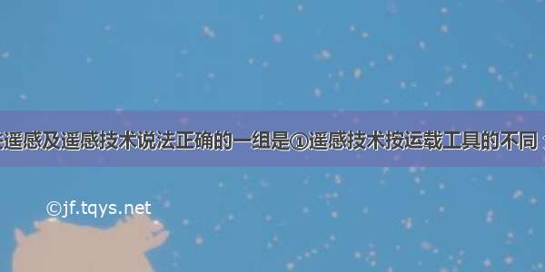 单选题有关遥感及遥感技术说法正确的一组是①遥感技术按运载工具的不同 分为航空遥