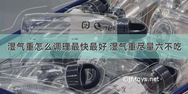 湿气重怎么调理最快最好 湿气重尽量六不吃