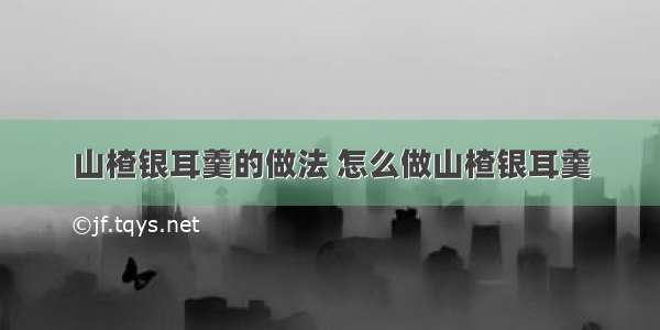 山楂银耳羹的做法 怎么做山楂银耳羹