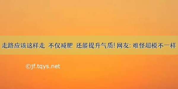 走路应该这样走  不仅减肥  还能提升气质! 网友: 难怪超模不一样