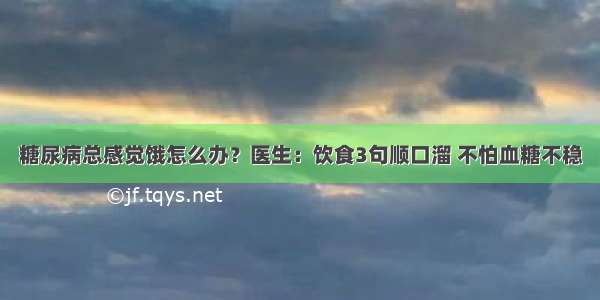 糖尿病总感觉饿怎么办？医生：饮食3句顺口溜 不怕血糖不稳