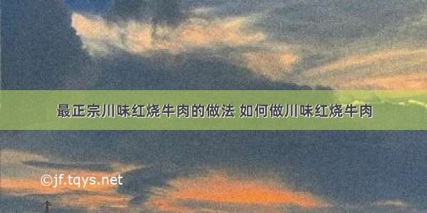 最正宗川味红烧牛肉的做法 如何做川味红烧牛肉