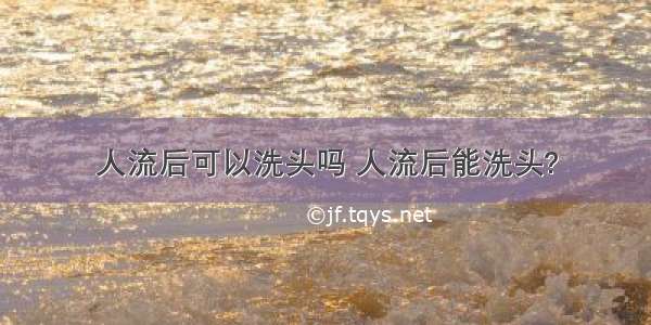 人流后可以洗头吗 人流后能洗头?