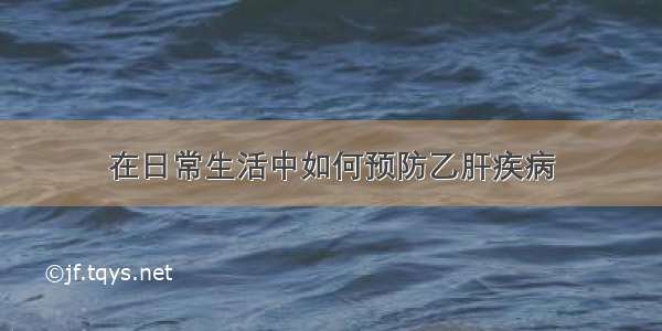 在日常生活中如何预防乙肝疾病