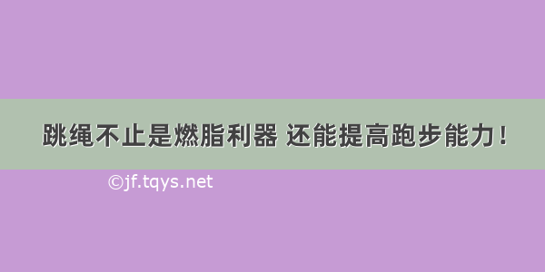 跳绳不止是燃脂利器 还能提高跑步能力！