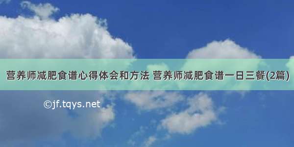 营养师减肥食谱心得体会和方法 营养师减肥食谱一日三餐(2篇)