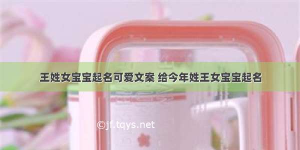 王姓女宝宝起名可爱文案 给今年姓王女宝宝起名