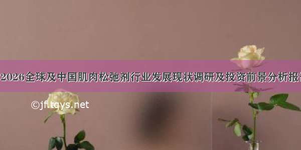 -2026全球及中国肌肉松弛剂行业发展现状调研及投资前景分析报告