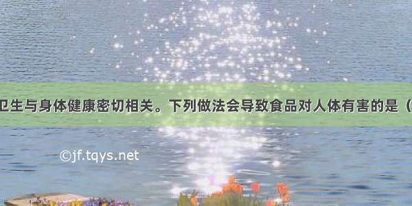 单选题食品卫生与身体健康密切相关。下列做法会导致食品对人体有害的是（ &nb