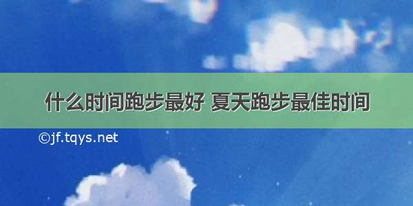 什么时间跑步最好 夏天跑步最佳时间