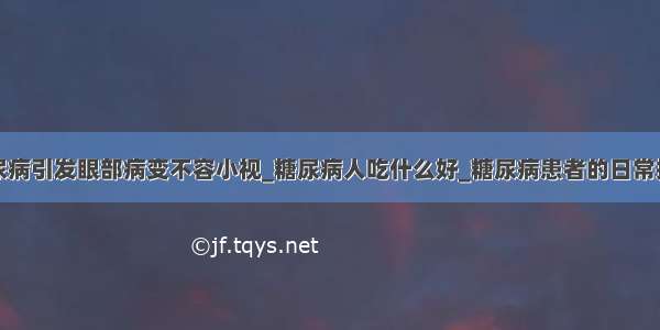 糖尿病引发眼部病变不容小视_糖尿病人吃什么好_糖尿病患者的日常护理