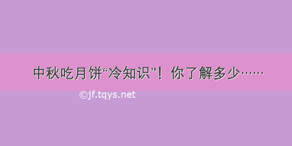 中秋吃月饼“冷知识”！你了解多少……