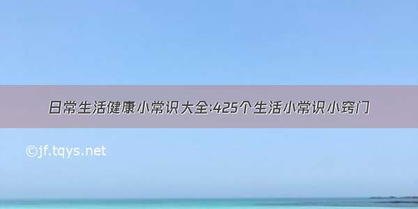 日常生活健康小常识大全∶425个生活小常识小窍门