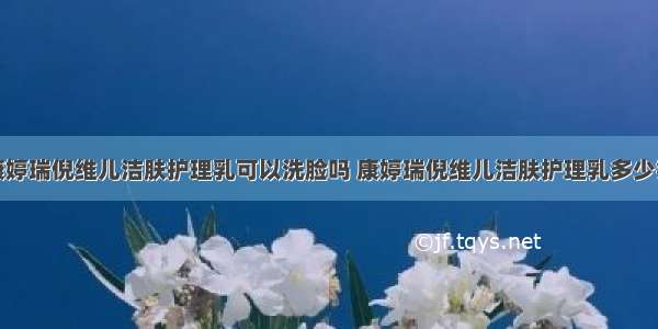 康婷瑞倪维儿洁肤护理乳可以洗脸吗 康婷瑞倪维儿洁肤护理乳多少钱