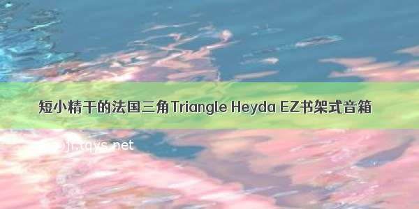 短小精干的法国三角Triangle Heyda EZ书架式音箱