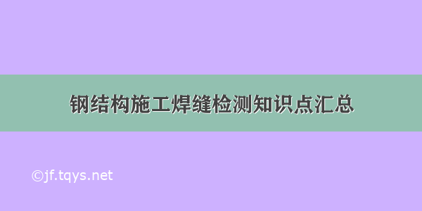 钢结构施工焊缝检测知识点汇总