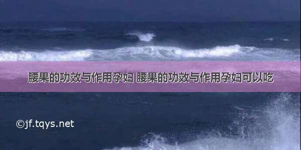 腰果的功效与作用孕妇 腰果的功效与作用孕妇可以吃