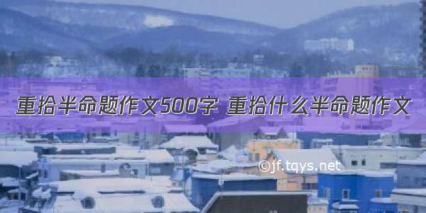 重拾半命题作文500字 重拾什么半命题作文