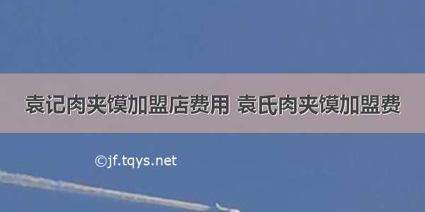 袁记肉夹馍加盟店费用 袁氏肉夹馍加盟费