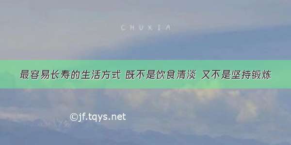 最容易长寿的生活方式 既不是饮食清淡 又不是坚持锻炼