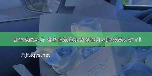 四年减肥64斤 朴宝蓝海边穿泳装摆拍 减肥效果太好了！