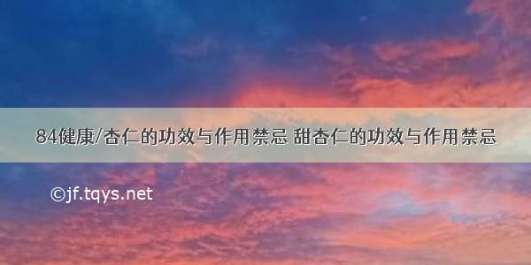 84健康/杏仁的功效与作用禁忌 甜杏仁的功效与作用禁忌