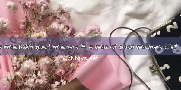 a man with good manners 与 a man of good manners 有何